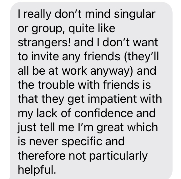 Screenshot of text message reading: "I really don't mind singular or group, quite like strangers! and I don't want to invite any friends (they'll all be at work anyway) and the trouble with friends is that they get impatient with my lack of confidence and
