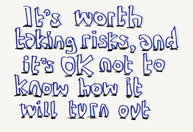 It's worth taking risks, and it's OK not to know how it will turn out