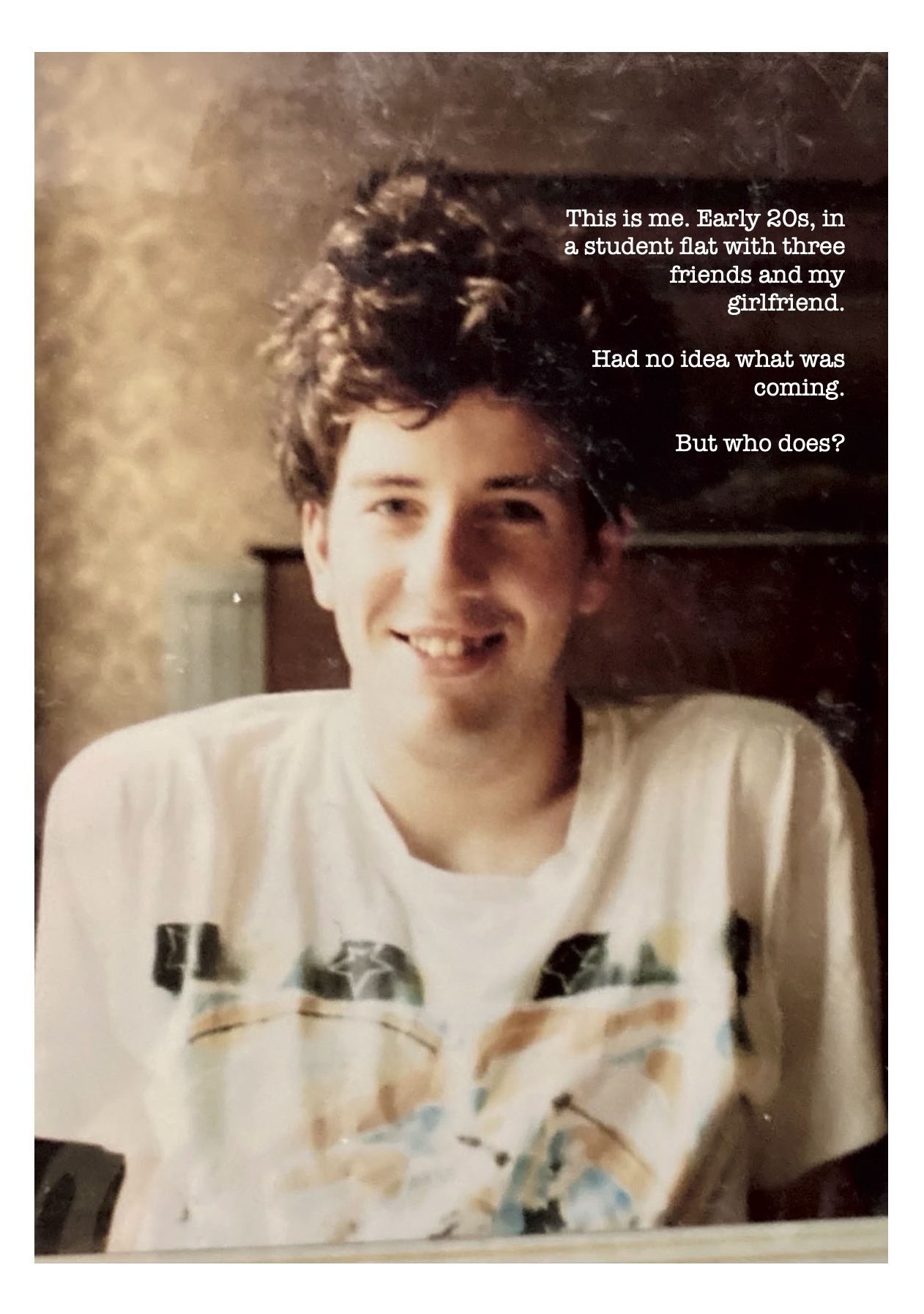 This is me. Early 20s, in a student flat with three friends and my girlfriend.
Had no idea what was coming.
But who does?